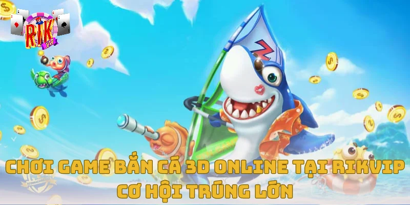 Chơi Game Bắn Cá 3d Online Tại Rikvip – Cơ Hội Trúng Lớn